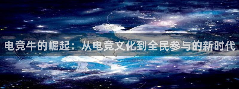 乐竞电竞平台：电竞牛的崛起：从电竞文化到全民参与的新时代
