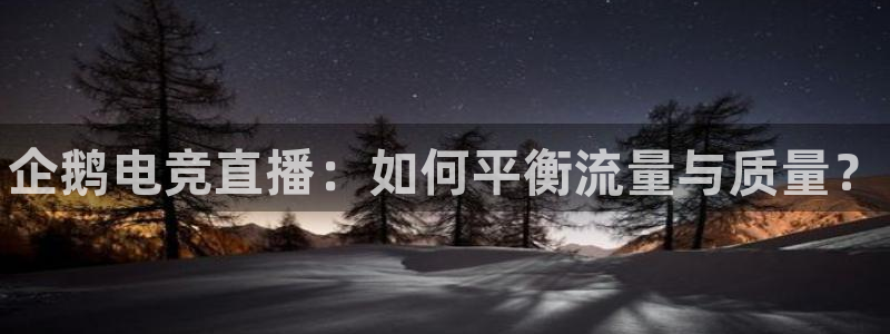 乐竞电竞：企鹅电竞直播：如何平衡流量与质量？