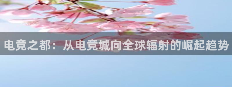 乐竞电竞平台：电竞之都：从电竞城向全球辐射的崛起趋势