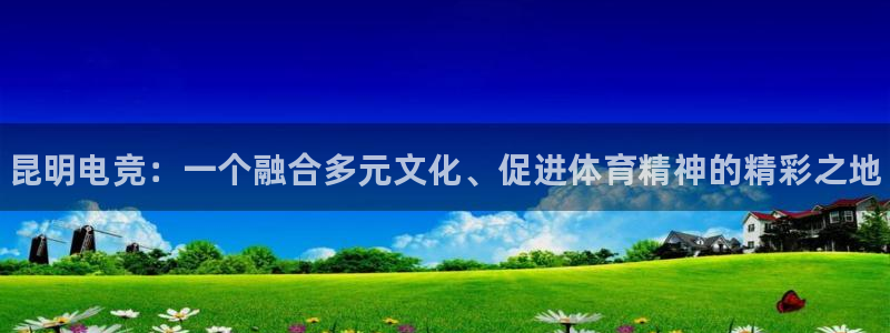乐竞电竞体育官网：昆明电竞：一个融合多元文化、促进体育精神的精彩之地