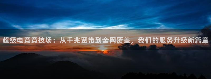 乐竞电竞：超级电竞竞技场：从千兆宽带到全网覆盖，我们的服务升级新篇章
