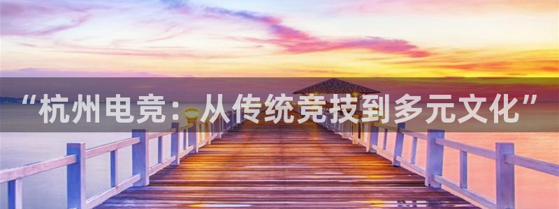 乐竞电竞官网首页：“杭州电竞：从传统竞技到多元文化”