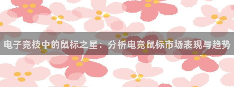 乐竞电竞app官方入口下载：电子竞技中的鼠标之星：分析电竞鼠标市场表现与趋势